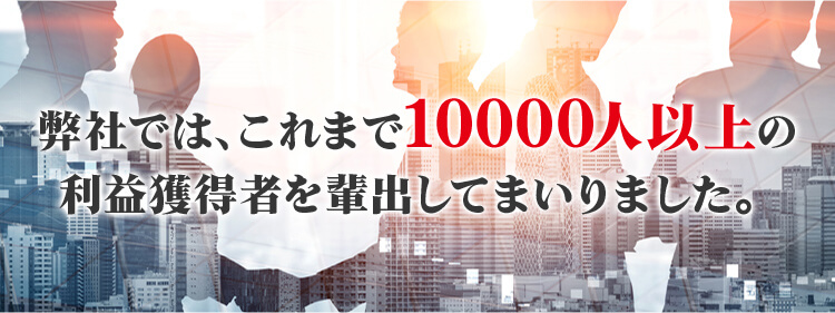 弊社では、これまで10000人以上の利益獲得者を輩出してまいりました。