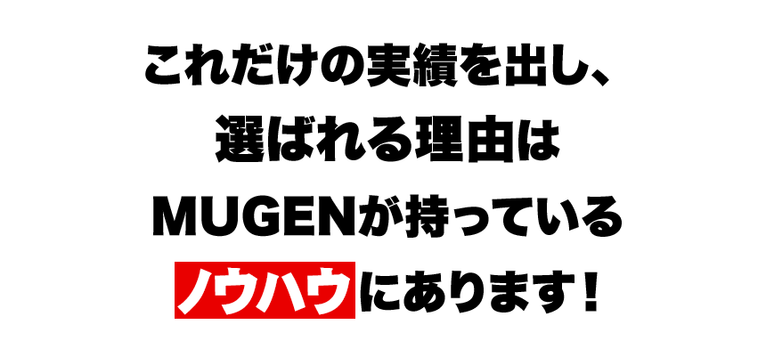 これだけの実績を出し、選ばれる理由はMUGENが持っているにあります！