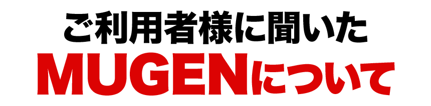 ご利用者様に聞いたMUGENについて
